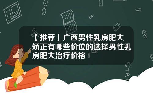 【推荐】广西男性乳房肥大矫正有哪些价位的选择男性乳房肥大治疗价格