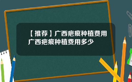 【推荐】广西疤痕种植费用广西疤痕种植费用多少