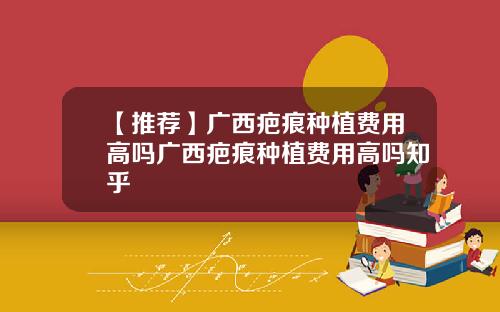 【推荐】广西疤痕种植费用高吗广西疤痕种植费用高吗知乎