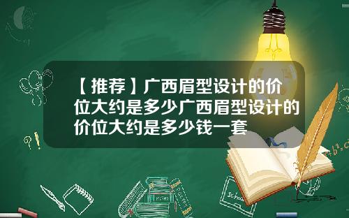【推荐】广西眉型设计的价位大约是多少广西眉型设计的价位大约是多少钱一套