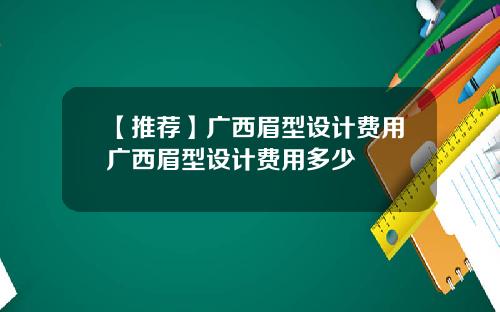 【推荐】广西眉型设计费用广西眉型设计费用多少