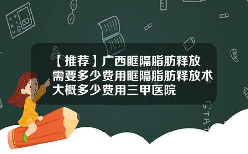 【推荐】广西眶隔脂肪释放需要多少费用眶隔脂肪释放术大概多少费用三甲医院