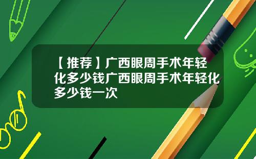 【推荐】广西眼周手术年轻化多少钱广西眼周手术年轻化多少钱一次
