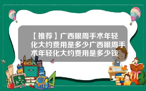 【推荐】广西眼周手术年轻化大约费用是多少广西眼周手术年轻化大约费用是多少钱