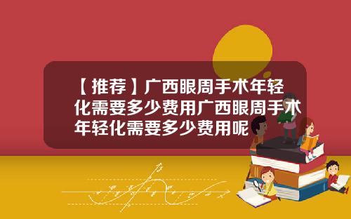 【推荐】广西眼周手术年轻化需要多少费用广西眼周手术年轻化需要多少费用呢