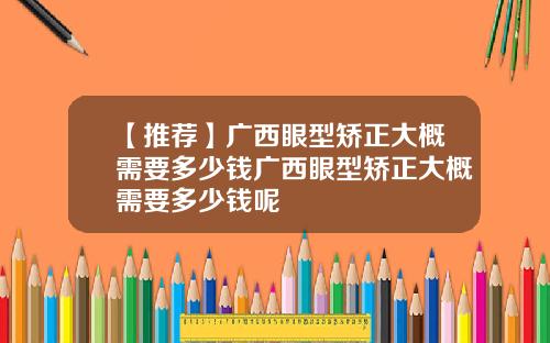 【推荐】广西眼型矫正大概需要多少钱广西眼型矫正大概需要多少钱呢