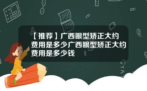 【推荐】广西眼型矫正大约费用是多少广西眼型矫正大约费用是多少钱