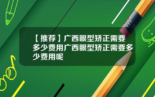 【推荐】广西眼型矫正需要多少费用广西眼型矫正需要多少费用呢