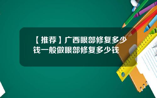 【推荐】广西眼部修复多少钱一般做眼部修复多少钱