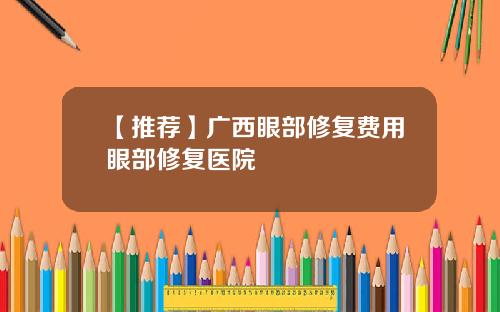 【推荐】广西眼部修复费用眼部修复医院