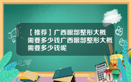 【推荐】广西眼部整形大概需要多少钱广西眼部整形大概需要多少钱呢