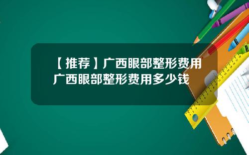 【推荐】广西眼部整形费用广西眼部整形费用多少钱