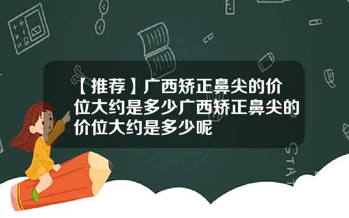 【推荐】广西矫正鼻尖的价位大约是多少广西矫正鼻尖的价位大约是多少呢