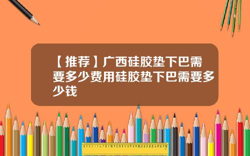 【推荐】广西硅胶垫下巴需要多少费用硅胶垫下巴需要多少钱