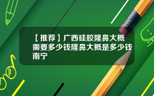 【推荐】广西硅胶隆鼻大概需要多少钱隆鼻大概是多少钱南宁