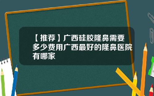 【推荐】广西硅胶隆鼻需要多少费用广西最好的隆鼻医院有哪家
