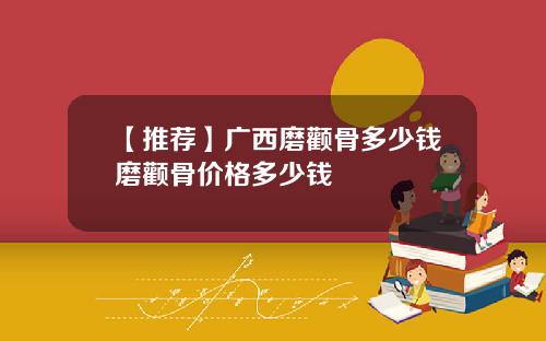 【推荐】广西磨颧骨多少钱磨颧骨价格多少钱