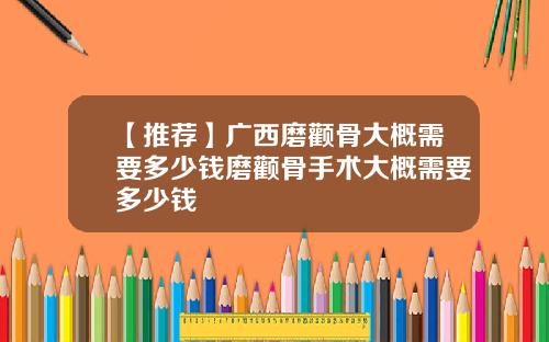 【推荐】广西磨颧骨大概需要多少钱磨颧骨手术大概需要多少钱