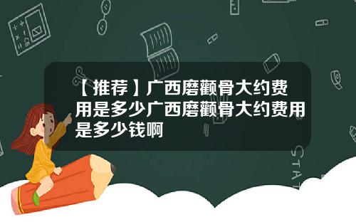 【推荐】广西磨颧骨大约费用是多少广西磨颧骨大约费用是多少钱啊