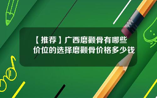 【推荐】广西磨颧骨有哪些价位的选择磨颧骨价格多少钱