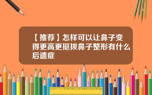【推荐】怎样可以让鼻子变得更高更挺拔鼻子整形有什么后遗症