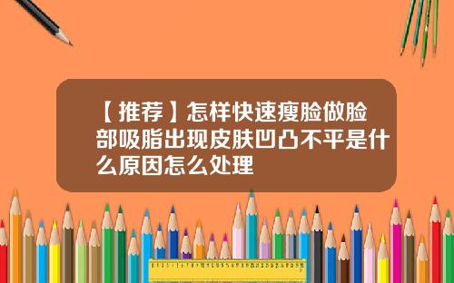【推荐】怎样快速瘦脸做脸部吸脂出现皮肤凹凸不平是什么原因怎么处理