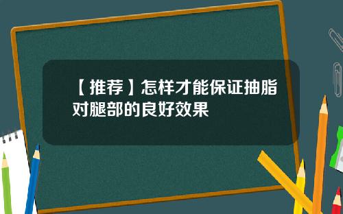 【推荐】怎样才能保证抽脂对腿部的良好效果