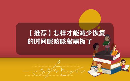 【推荐】怎样才能减少恢复的时间呢咳咳敲黑板了
