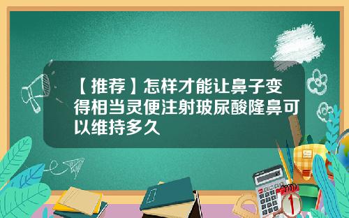 【推荐】怎样才能让鼻子变得相当灵便注射玻尿酸隆鼻可以维持多久