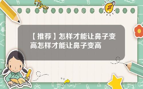 【推荐】怎样才能让鼻子变高怎样才能让鼻子变高