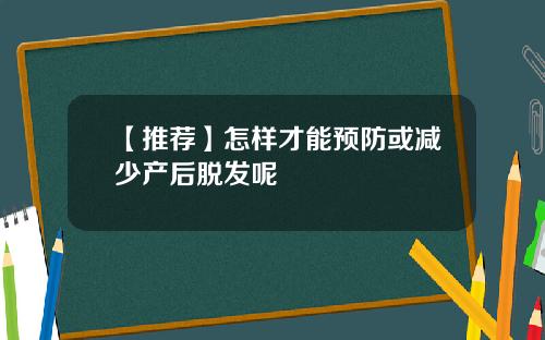【推荐】怎样才能预防或减少产后脱发呢