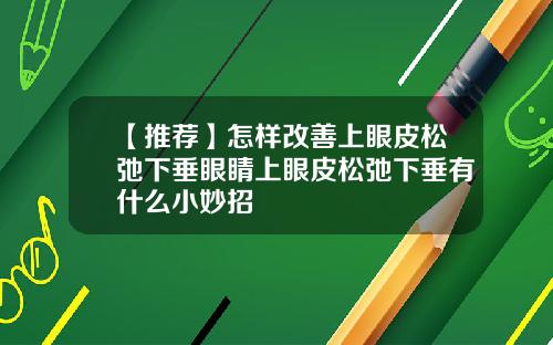 【推荐】怎样改善上眼皮松弛下垂眼睛上眼皮松弛下垂有什么小妙招