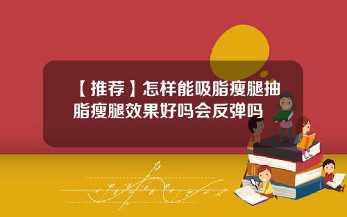 【推荐】怎样能吸脂瘦腿抽脂瘦腿效果好吗会反弹吗