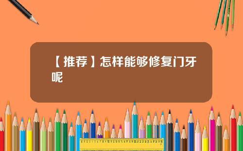 【推荐】怎样能够修复门牙呢