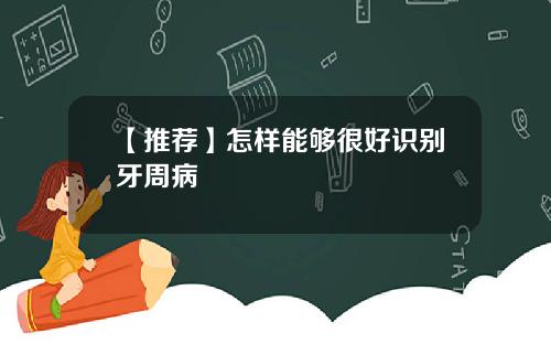 【推荐】怎样能够很好识别牙周病