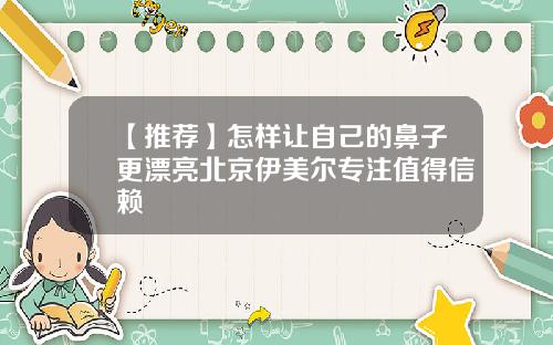 【推荐】怎样让自己的鼻子更漂亮北京伊美尔专注值得信赖