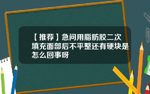 【推荐】急问用脂肪胶二次填充面部后不平整还有硬块是怎么回事呀
