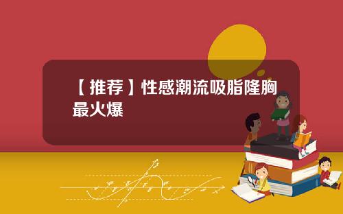 【推荐】性感潮流吸脂隆胸最火爆