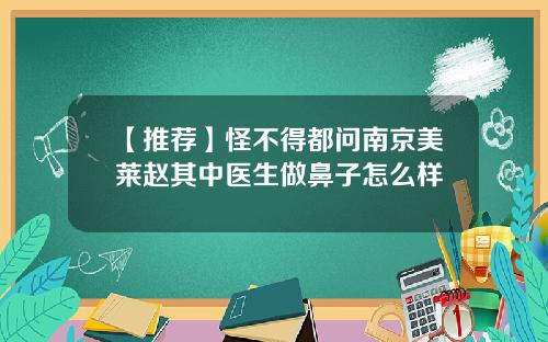 【推荐】怪不得都问南京美莱赵其中医生做鼻子怎么样