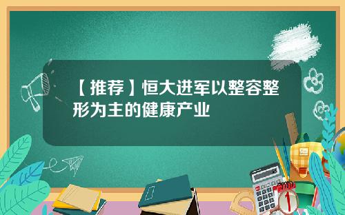 【推荐】恒大进军以整容整形为主的健康产业