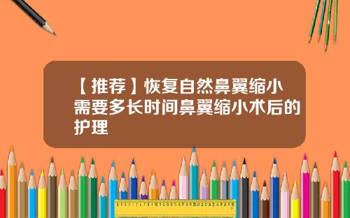 【推荐】恢复自然鼻翼缩小需要多长时间鼻翼缩小术后的护理