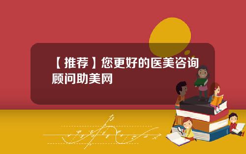 【推荐】您更好的医美咨询顾问助美网