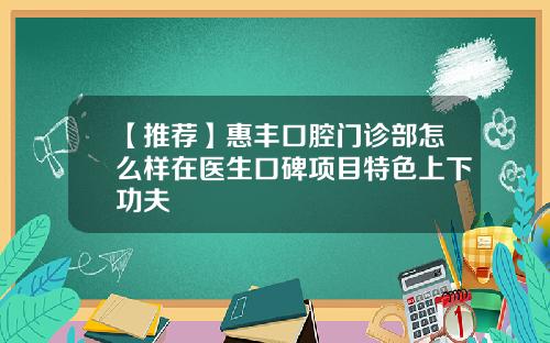 【推荐】惠丰口腔门诊部怎么样在医生口碑项目特色上下功夫