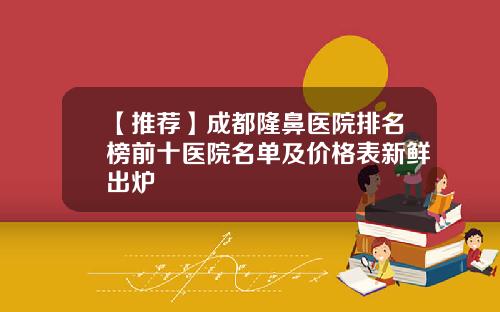 【推荐】成都隆鼻医院排名榜前十医院名单及价格表新鲜出炉