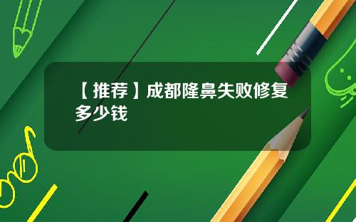 【推荐】成都隆鼻失败修复多少钱