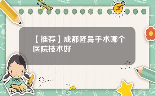 【推荐】成都隆鼻手术哪个医院技术好