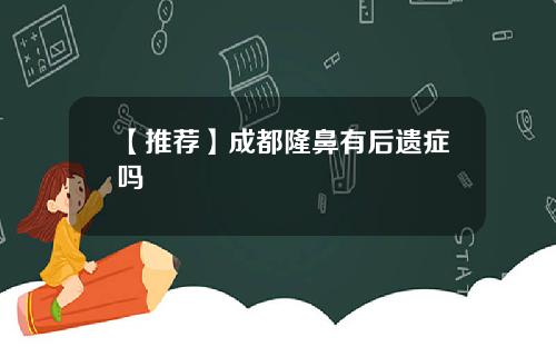 【推荐】成都隆鼻有后遗症吗