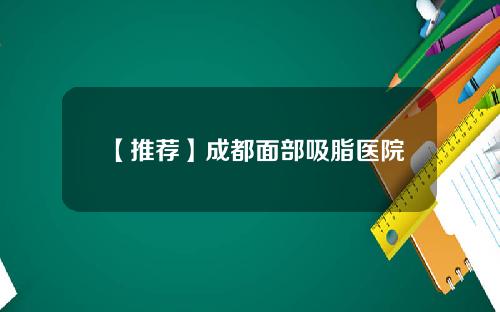 【推荐】成都面部吸脂医院