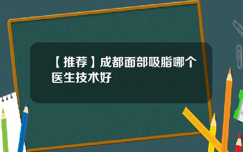 【推荐】成都面部吸脂哪个医生技术好