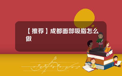 【推荐】成都面部吸脂怎么做